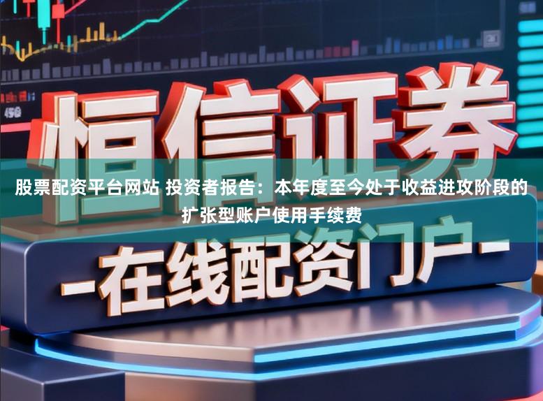 股票配资平台网站 投资者报告：本年度至今处于收益进攻阶段的扩张型账户使用手续费