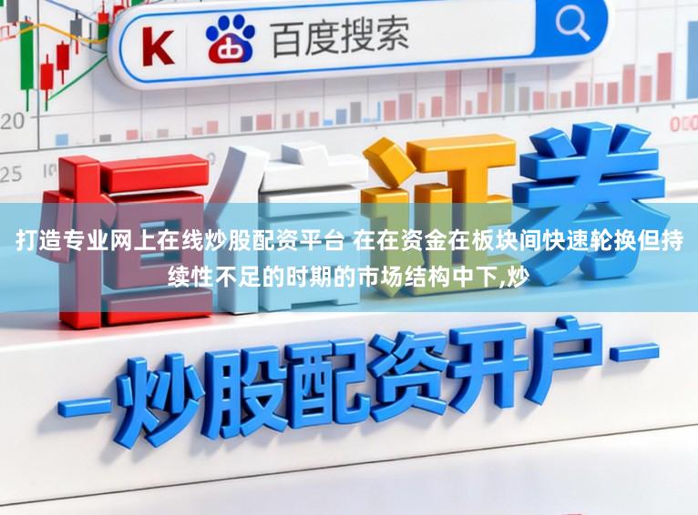 打造专业网上在线炒股配资平台 在在资金在板块间快速轮换但持续性不足的时期的市场结构中下，炒