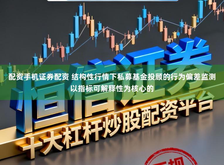 配资手机证券配资 结构性行情下私募基金投顾的行为偏差监测以指标可解释性为核心的