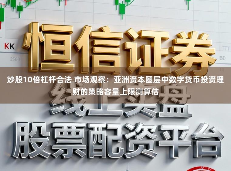 炒股10倍杠杆合法 市场观察:亚洲资本圈层中数字货币投资理财的策略容量上限测算估
