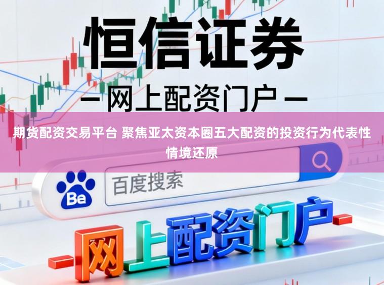 期货配资交易平台 聚焦亚太资本圈五大配资的投资行为代表性情境还原