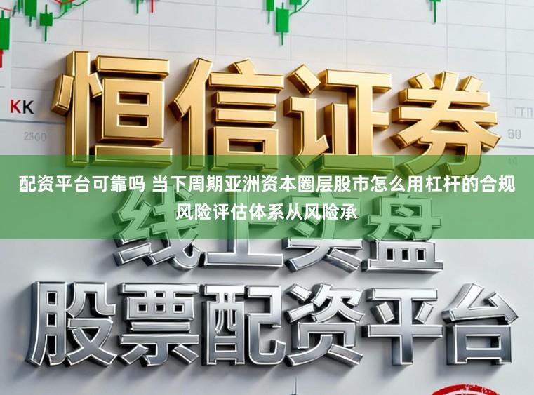 配资平台可靠吗 当下周期亚洲资本圈层股市怎么用杠杆的合规风险评估体系从风险承