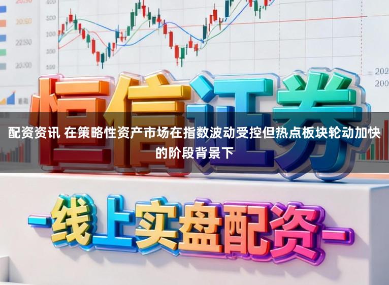 配资资讯 在策略性资产市场在指数波动受控但热点板块轮动加快的阶段背景下