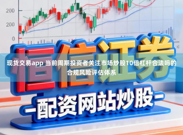 现货交易app 当前周期投资者关注市场炒股10倍杠杆合法吗的合规风险评估体系