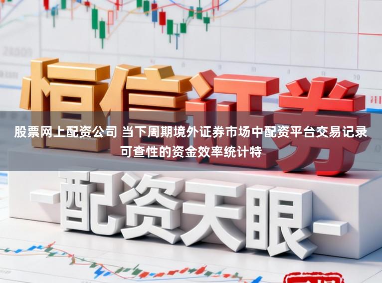 股票网上配资公司 当下周期境外证券市场中配资平台交易记录可查性的资金效率统计特