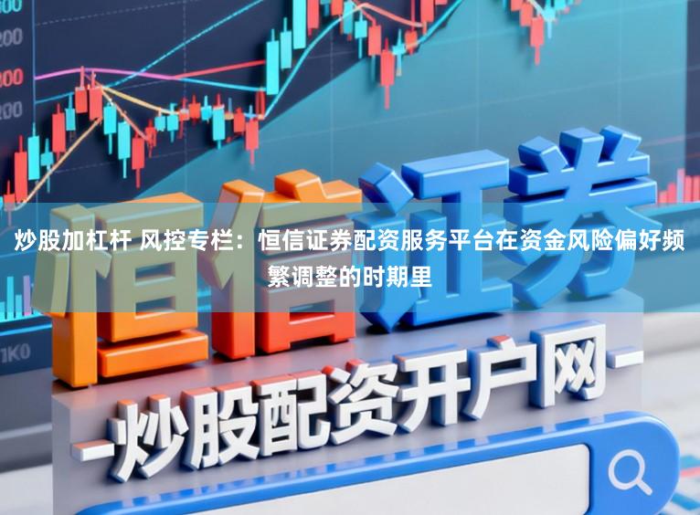 炒股加杠杆 风控专栏：恒信证券配资服务平台在资金风险偏好频繁调整的时期里
