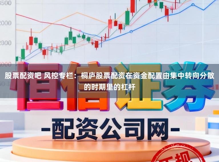 股票配资吧 风控专栏：桐庐股票配资在资金配置由集中转向分散的时期里的杠杆