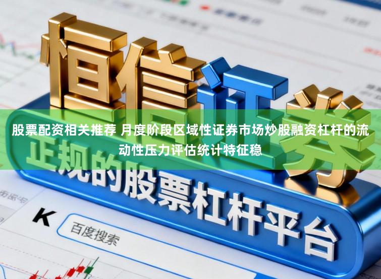 股票配资相关推荐 月度阶段区域性证券市场炒股融资杠杆的流动性压力评估统计特征稳