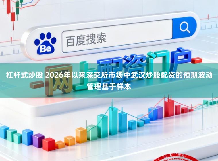 杠杆式炒股 2026年以来深交所市场中武汉炒股配资的预期波动管理基于样本