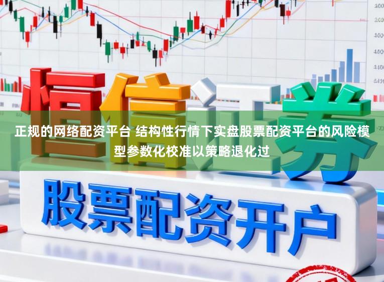 正规的网络配资平台 结构性行情下实盘股票配资平台的风险模型参数化校准以策略退化过