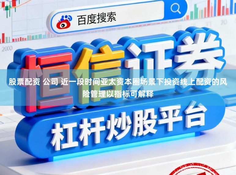 股票配资 公司 近一段时间亚太资本圈场景下投资线上配资的风险管理以指标可解释