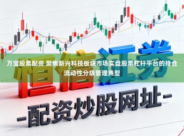 万宝股票配资 聚焦新兴科技板块市场实盘股票杠杆平台的持仓流动性分级管理典型