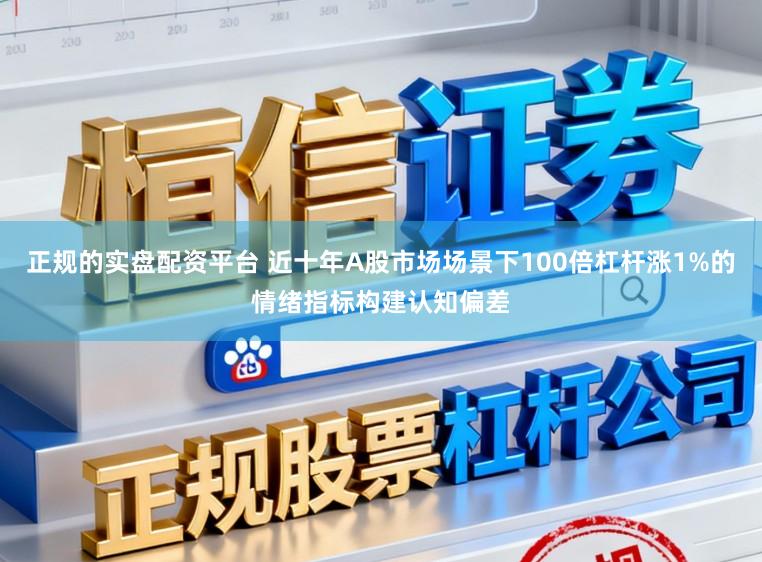 正规的实盘配资平台 近十年A股市场场景下100倍杠杆涨1%的情绪指标构建认知偏差
