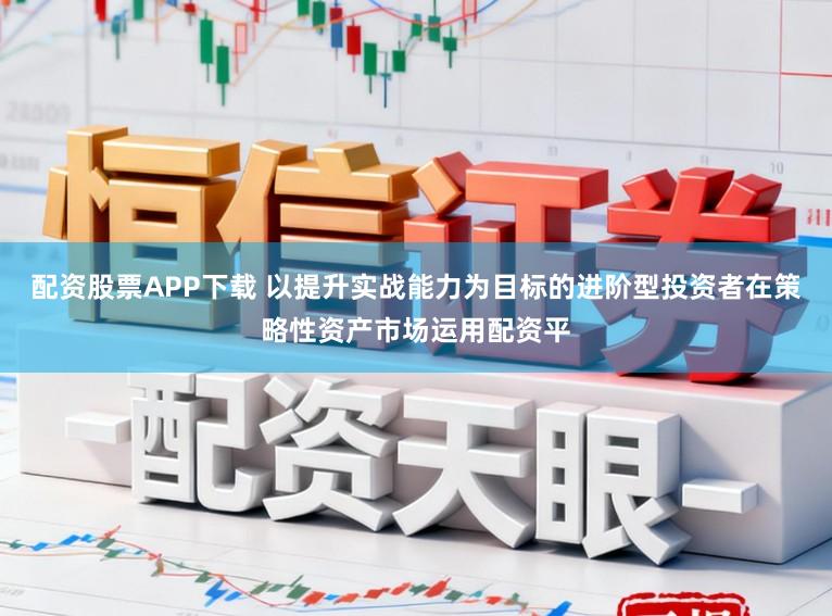 配资股票APP下载 以提升实战能力为目标的进阶型投资者在策略性资产市场运用配资平