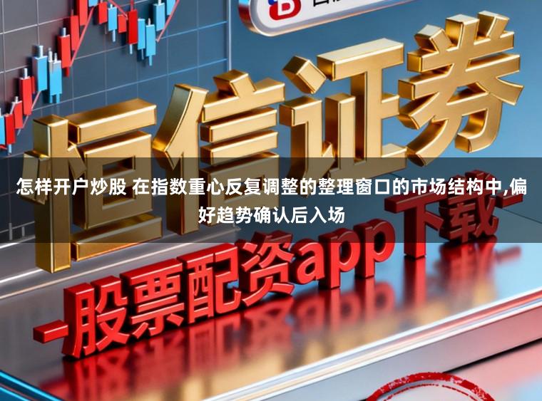 怎样开户炒股 在指数重心反复调整的整理窗口的市场结构中,偏好趋势确认后入场