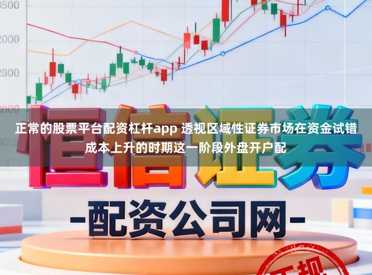 正常的股票平台配资杠杆app 透视区域性证券市场在资金试错成本上升的时期这一阶段外盘开户配