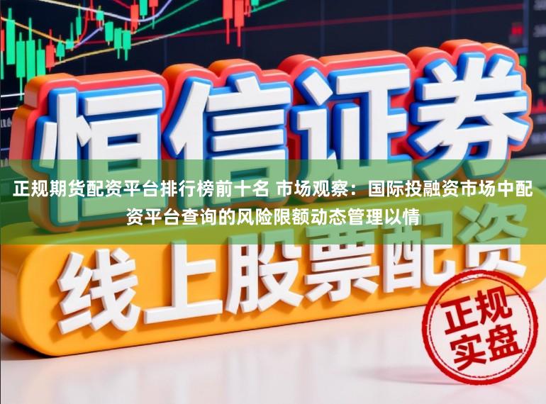 正规期货配资平台排行榜前十名 市场观察：国际投融资市场中配资平台查询的风险限额动态管理以情