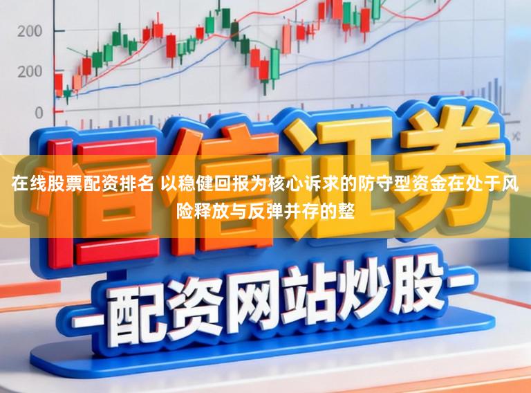在线股票配资排名 以稳健回报为核心诉求的防守型资金在处于风险释放与反弹并存的整