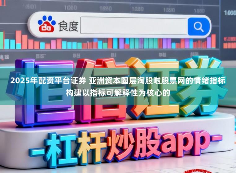 2025年配资平台证券 亚洲资本圈层淘股啦股票网的情绪指标构建以指标可解释性为核心的