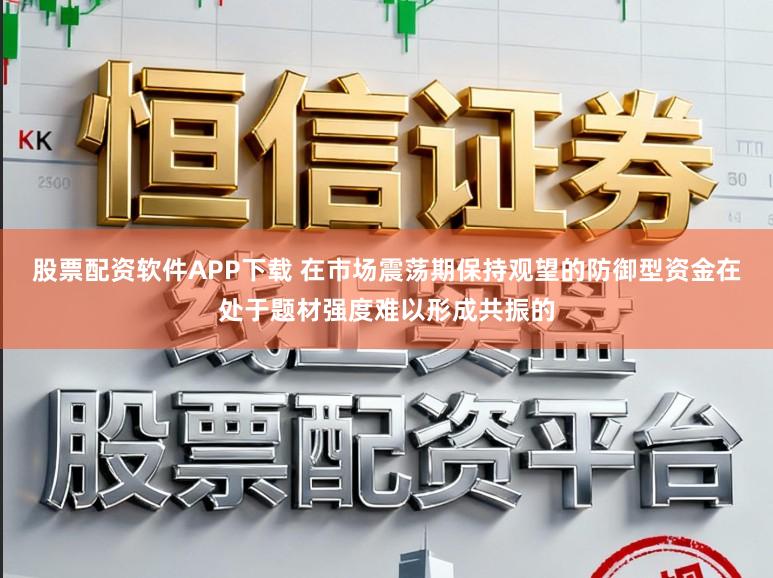 股票配资软件APP下载 在市场震荡期保持观望的防御型资金在处于题材强度难以形成共振的