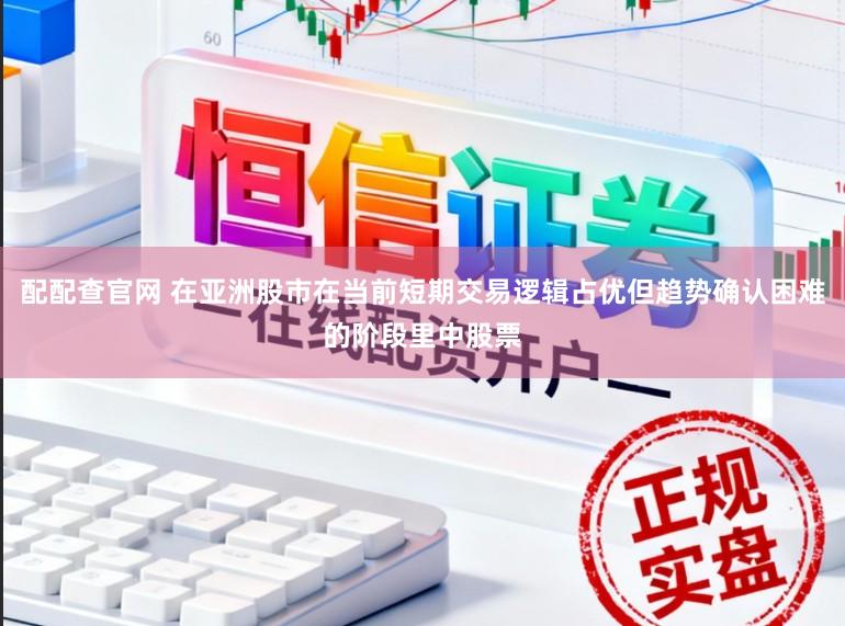 配配查官网 在亚洲股市在当前短期交易逻辑占优但趋势确认困难的阶段里中股票
