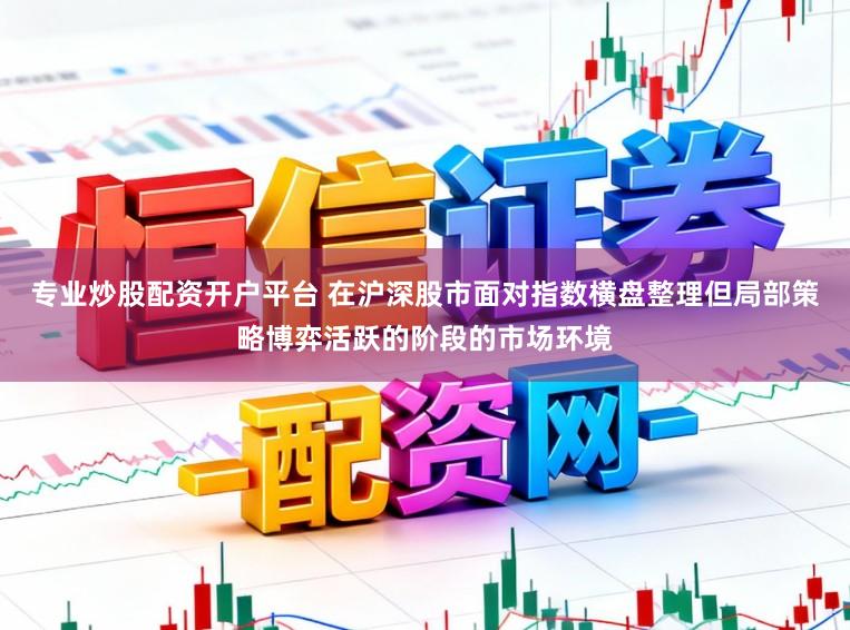 专业炒股配资开户平台 在沪深股市面对指数横盘整理但局部策略博弈活跃的阶段的市场环境