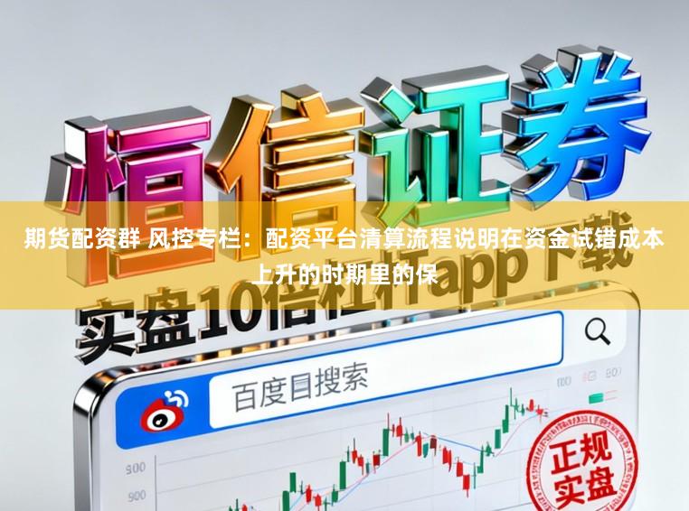 期货配资群 风控专栏:配资平台清算流程说明在资金试错成本上升的时期里的保