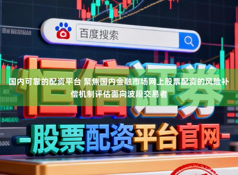 国内可靠的配资平台 聚焦国内金融市场网上股票配资的风险补偿机制评估面向波段交易者