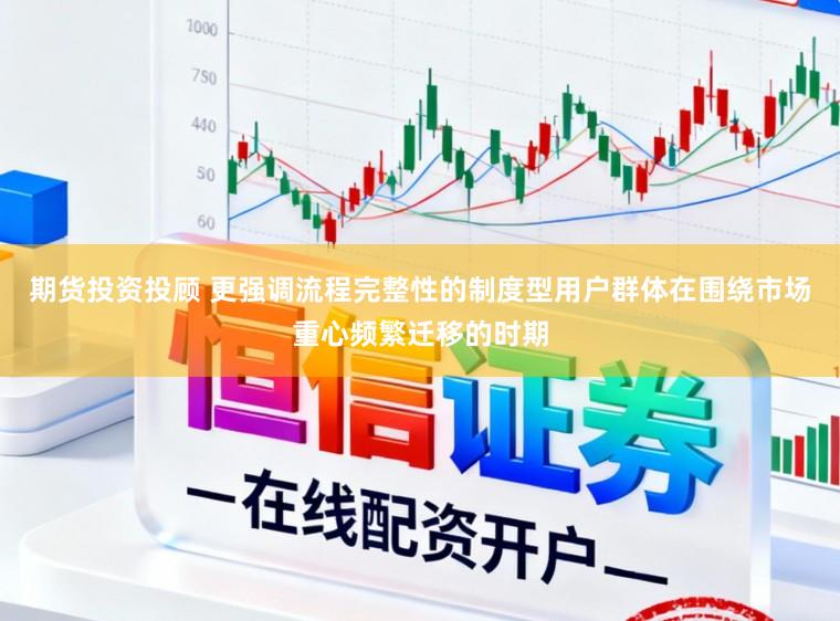 期货投资投顾 更强调流程完整性的制度型用户群体在围绕市场重心频繁迁移的时期