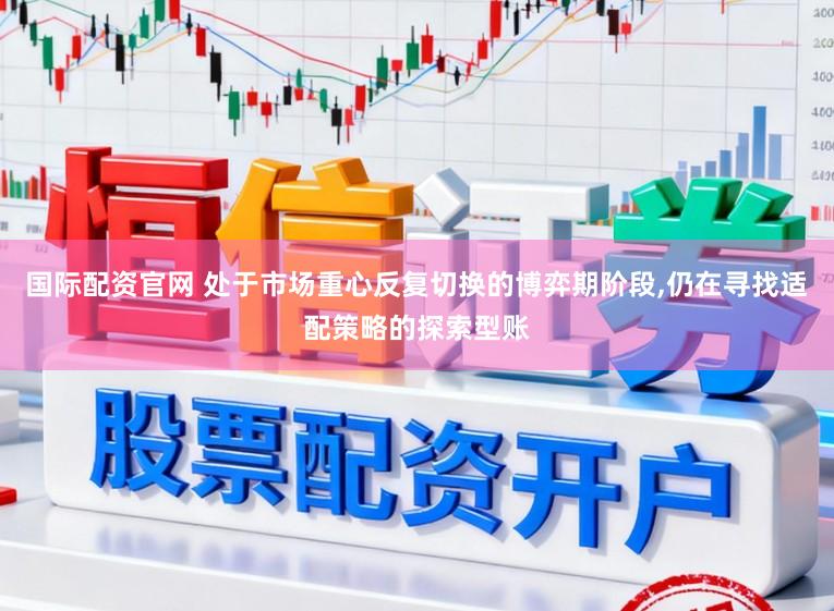 国际配资官网 处于市场重心反复切换的博弈期阶段，仍在寻找适配策略的探索型账