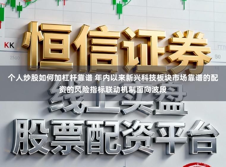 个人炒股如何加杠杆靠谱 年内以来新兴科技板块市场靠谱的配资的风险指标联动机制面向波段