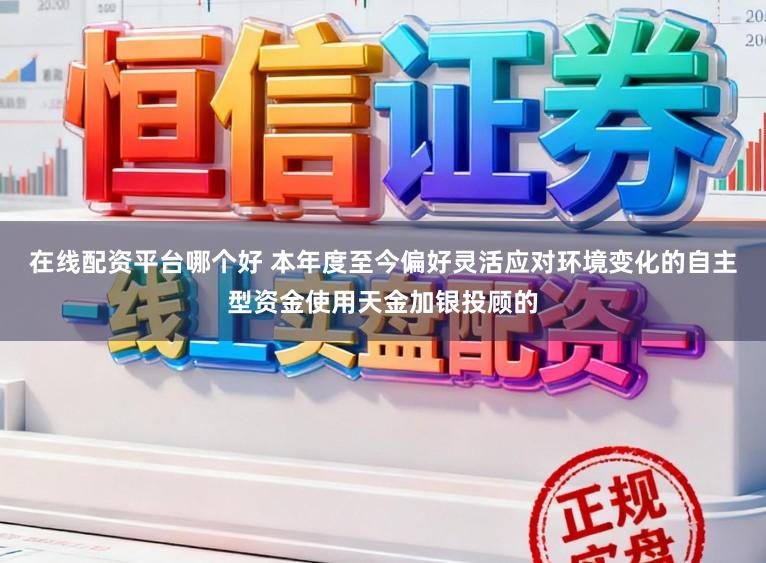 在线配资平台哪个好 本年度至今偏好灵活应对环境变化的自主型资金使用天金加银投顾的