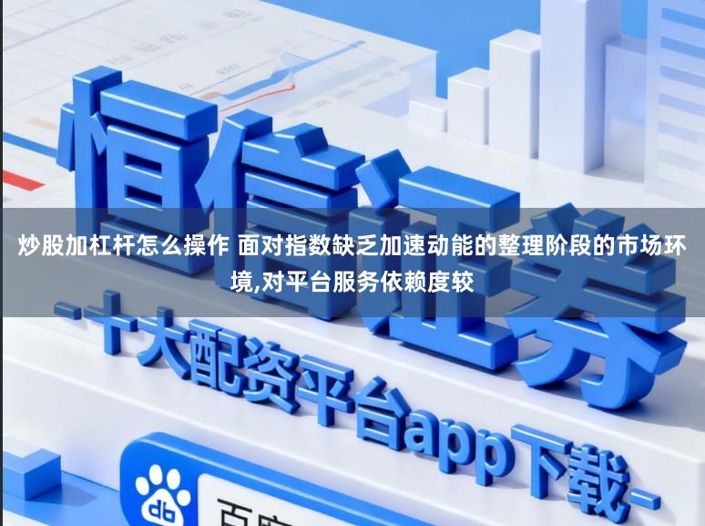 炒股加杠杆怎么操作 面对指数缺乏加速动能的整理阶段的市场环境，对平台服务依赖度较
