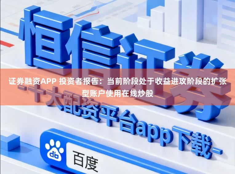 证券融资APP 投资者报告：当前阶段处于收益进攻阶段的扩张型账户使用在线炒股