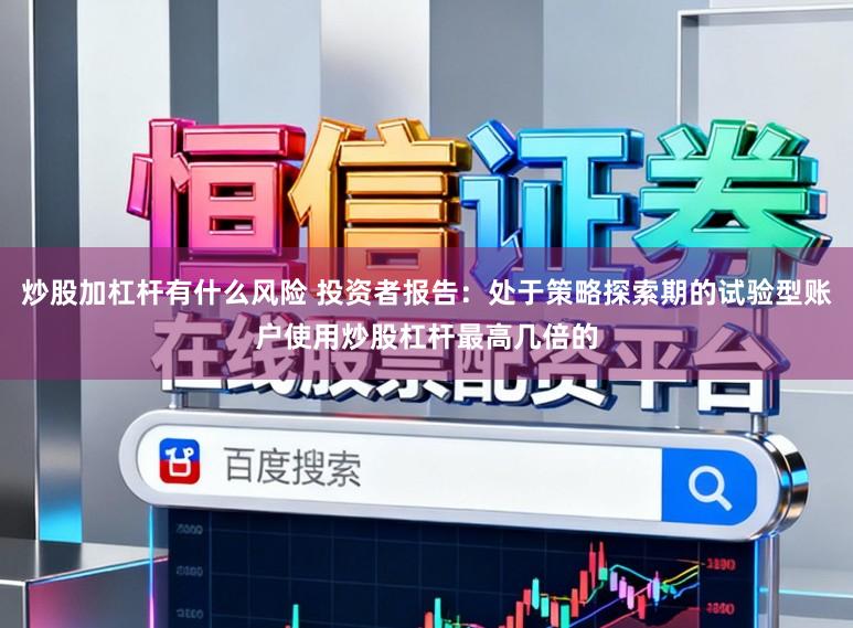 炒股加杠杆有什么风险 投资者报告：处于策略探索期的试验型账户使用炒股杠杆最高几倍的