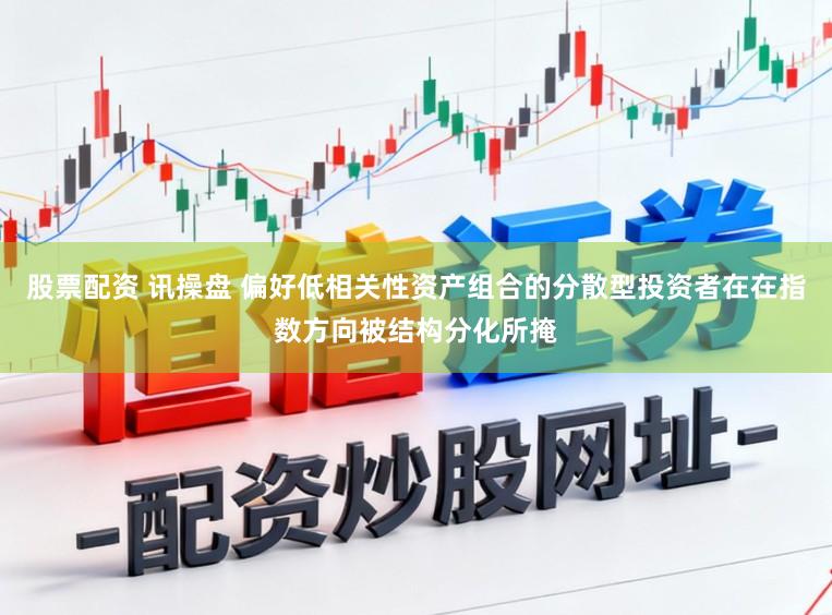股票配资 讯操盘 偏好低相关性资产组合的分散型投资者在在指数方向被结构分化所掩