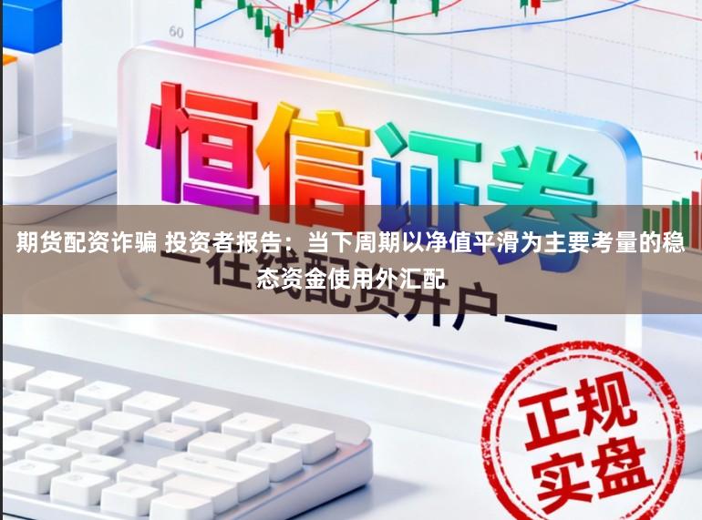 期货配资诈骗 投资者报告：当下周期以净值平滑为主要考量的稳态资金使用外汇配