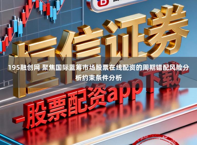 195融创网 聚焦国际蓝筹市场股票在线配资的周期错配风险分析约束条件分析
