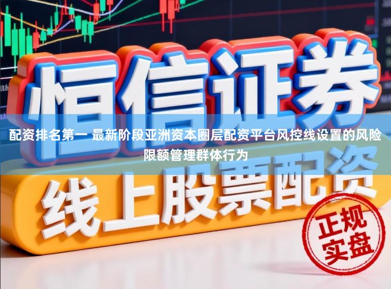 配资排名第一 最新阶段亚洲资本圈层配资平台风控线设置的风险限额管理群体行为