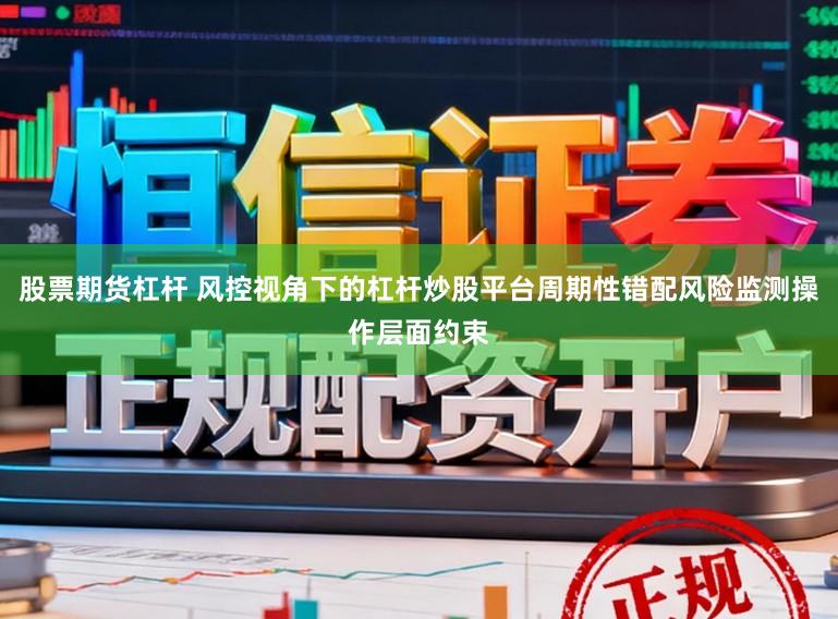 股票期货杠杆 风控视角下的杠杆炒股平台周期性错配风险监测操作层面约束