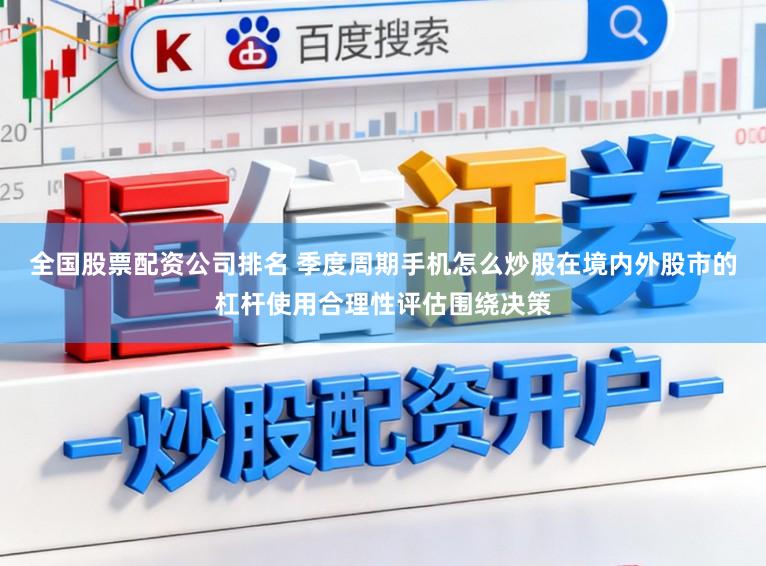 全国股票配资公司排名 季度周期手机怎么炒股在境内外股市的杠杆使用合理性评估围绕决策