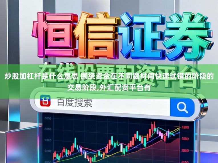 炒股加杠杆是什么意思 围绕资金在不同题材间快速试错的阶段的交易阶段，外汇配资平台有