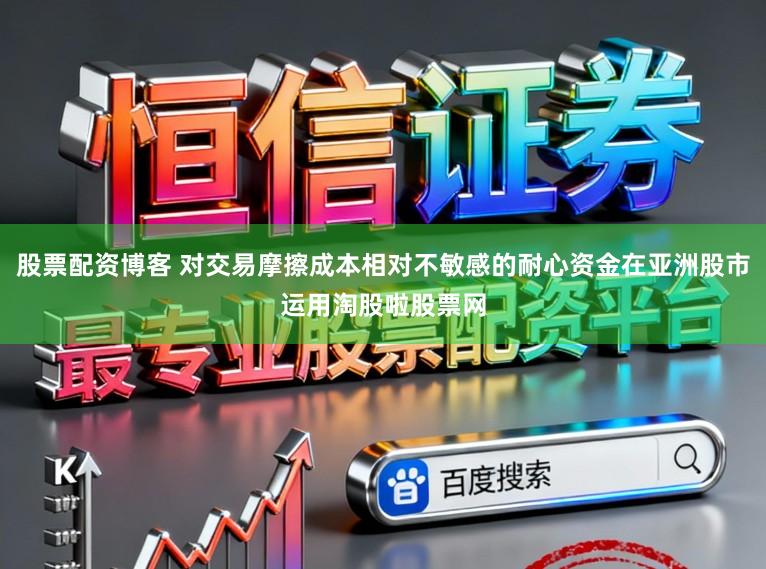 股票配资博客 对交易摩擦成本相对不敏感的耐心资金在亚洲股市运用淘股啦股票网