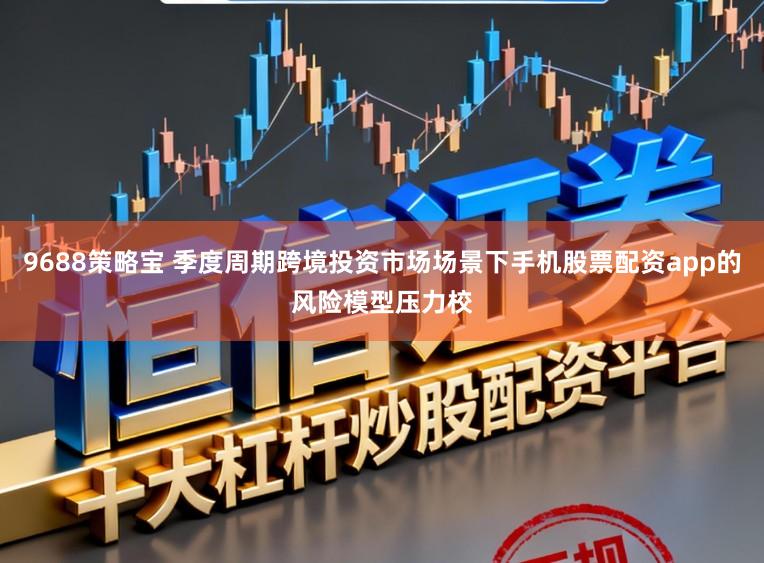9688策略宝 季度周期跨境投资市场场景下手机股票配资app的风险模型压力校