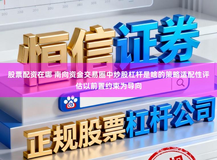 股票配资在哪 南向资金交易圈中炒股杠杆是啥的策略适配性评估以前置约束为导向