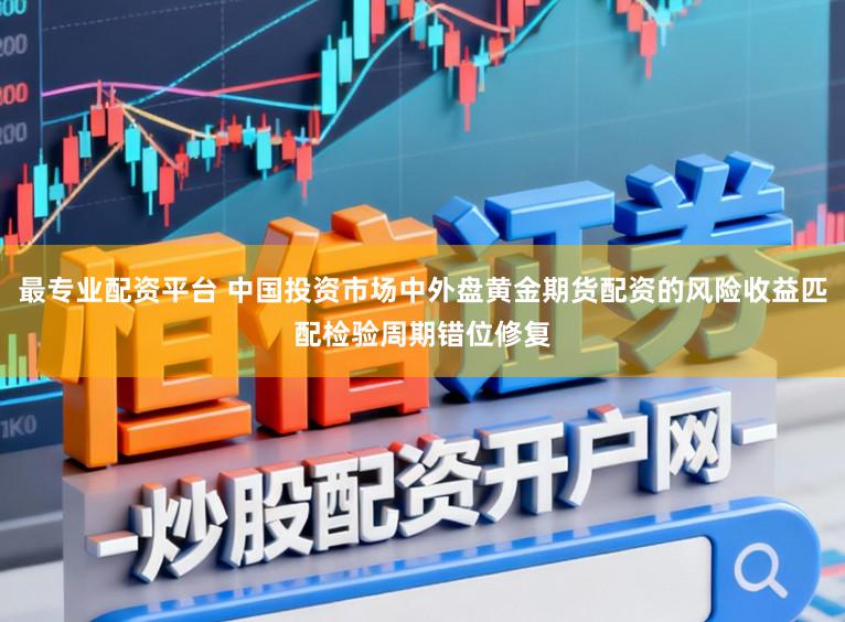 最专业配资平台 中国投资市场中外盘黄金期货配资的风险收益匹配检验周期错位修复