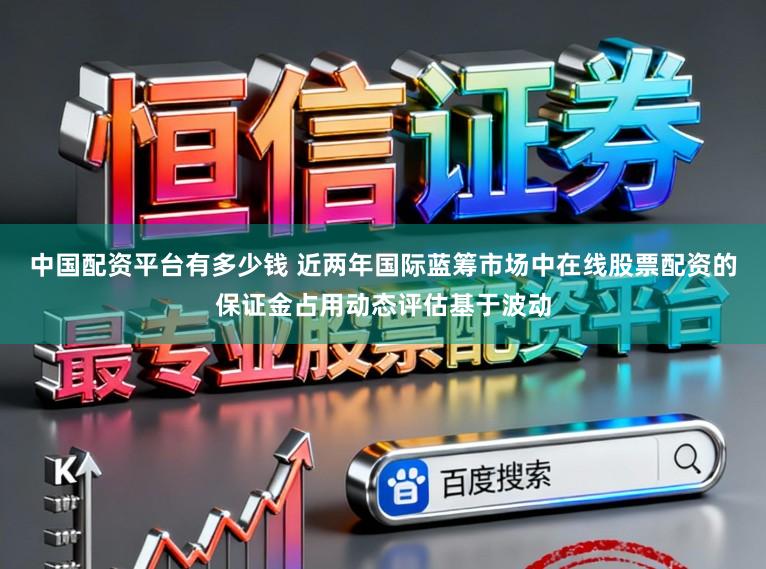 中国配资平台有多少钱 近两年国际蓝筹市场中在线股票配资的保证金占用动态评估基于波动