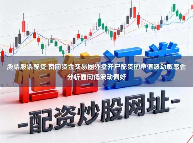 股票股票配资 南向资金交易圈外盘开户配资的净值波动敏感性分析面向低波动偏好