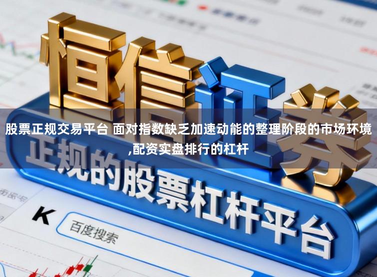 股票正规交易平台 面对指数缺乏加速动能的整理阶段的市场环境,配资实盘排行的杠杆