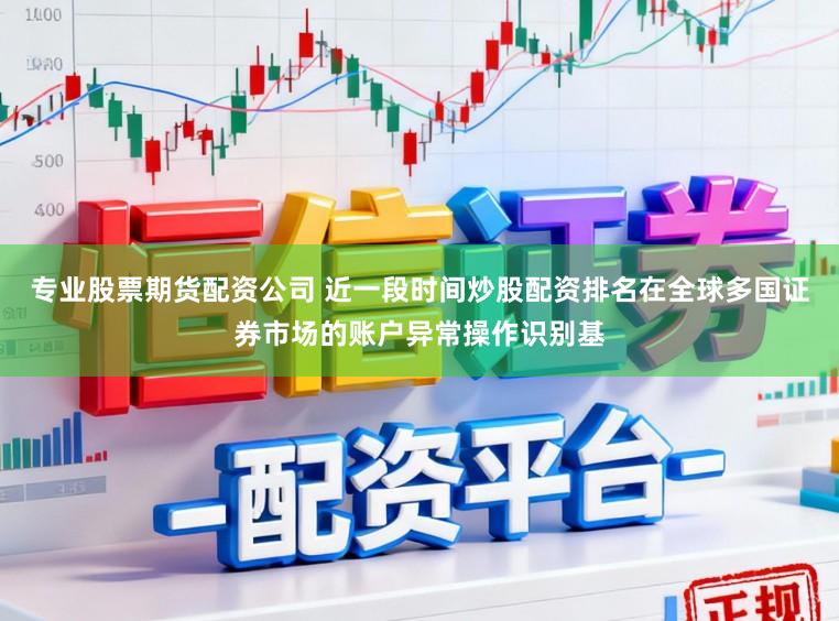 专业股票期货配资公司 近一段时间炒股配资排名在全球多国证券市场的账户异常操作识别基